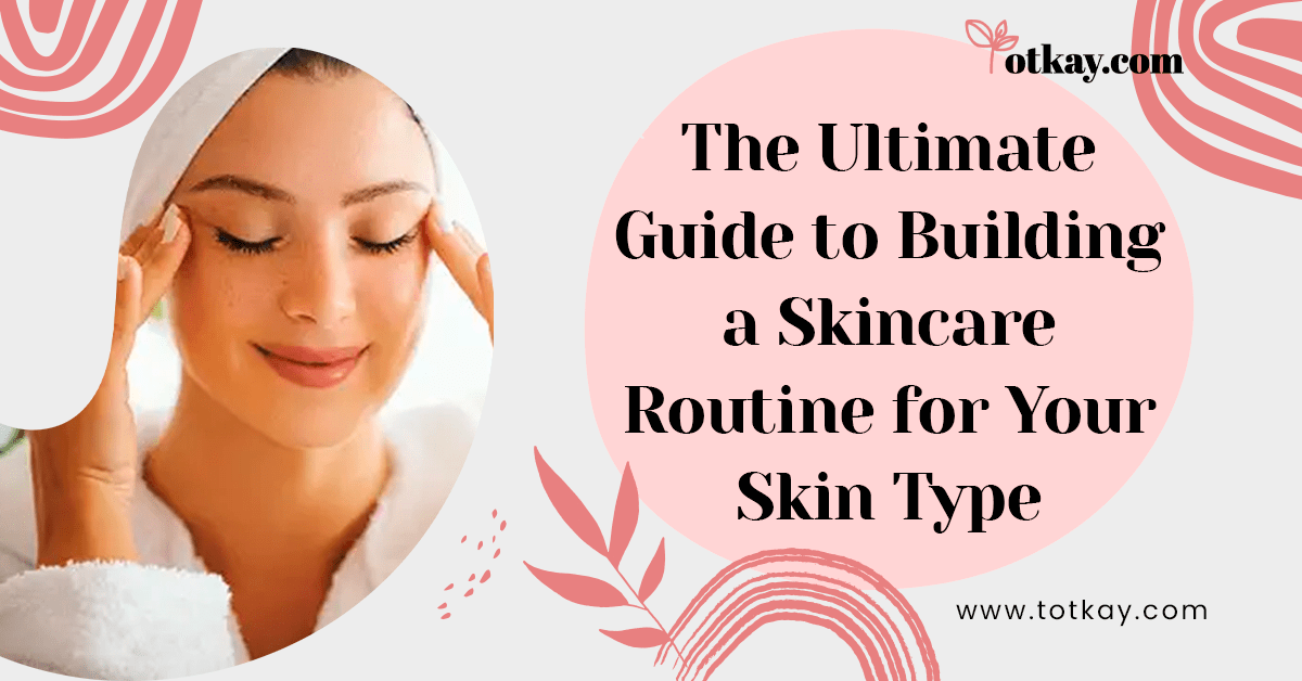 The Ultimate Guide to Building a Skincare Routine for Your Skin Type