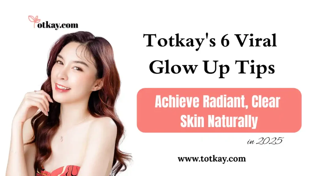 Totkay's 6 Viral Glow Up Tips Achieve Radiant, Clear Skin Naturally in 2025 - totkay.com
