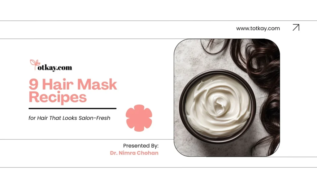 9 Hair Mask Recipes for Hair That Looks Salon-Fresh 17 hair maskTitle graphic titled "9 Hair Mask Recipes for Hair That Looks Salon-Fresh" presented by Dr. Nimra Chohan on totkay.com. Features a top-down photo of a dark bowl filled with smooth, creamy white hair mask next to wavy dark hair strands. recipes