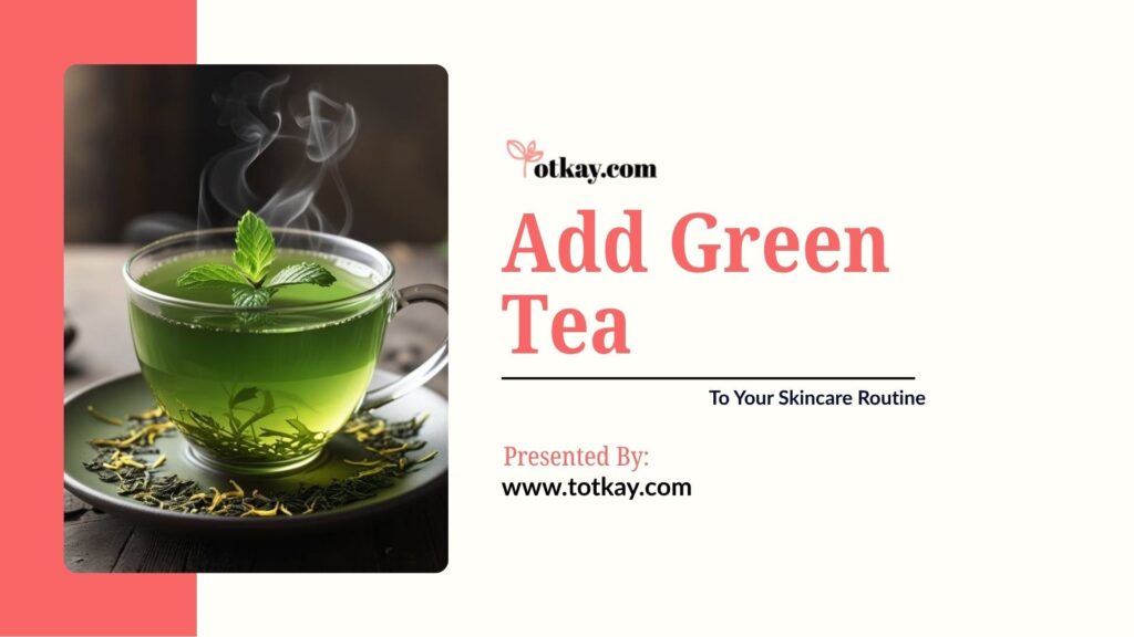 Title graphic titled "Add Green Tea To Your Skincare Routine" by totkay.com, showing a steaming glass cup of green tea garnished with fresh mint leaves and dried tea leaves scattered on a saucer.